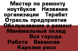 Мастер по ремонту ноутбуков › Название организации ­ Терабит › Отрасль предприятия ­ Обслуживание и ремонт › Минимальный оклад ­ 80 000 - Все города Работа » Вакансии   . Карелия респ.,Петрозаводск г.